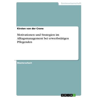 Motivationen und Strategien im Alltagsmanagement bei erwerbstätigen Pflegenden, Taschenbuch von Kirsten der Crone, GRIN, 978-3-640-80795-6