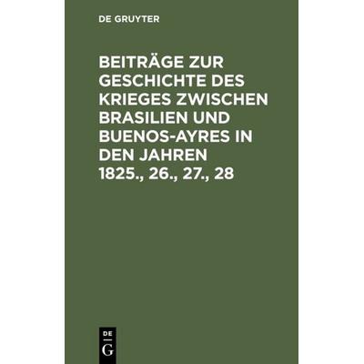 Beiträge zur Geschichte des Krieges zwischen Brasilien und Buenos-Ayres in den Jahren 1825., 26., 27., 28, Gebundene Ausgabe von , De Gruyter,