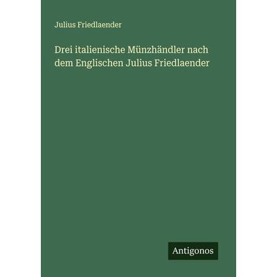 Drei italienische Münzhändler nach dem Englischen Julius Friedlaender, Taschenbuch von Julius Friedlaender, Antigonos Verlag, 978-3-386-37068-4