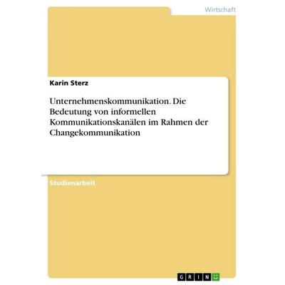 Unternehmenskommunikation. Die Bedeutung von informellen Kommunikationskanälen im Rahmen der Changekommunikation, Taschenbuch von Karin Sterz, GRIN,