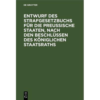 Entwurf des Strafgesetzbuchs für die Preußische Staaten, nach den Beschlüssen des Königlichen Staatsraths, Gebundene Ausgabe von , De Gruyter,