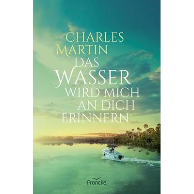 Das Wasser wird mich an dich erinnern, Taschenbuch von Charles Martin, Francke-Buch