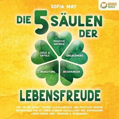 Die 5 Säulen der Lebensfreude: Wie Sie ab sofort starke Glücksgefühle und positives Denken entwickeln und zu einem rundum glücklichen und zufriedenen