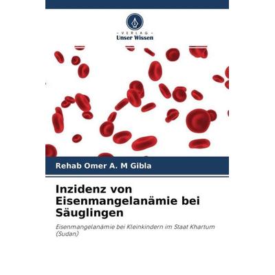 Inzidenz von Eisenmangelanämie bei Säuglingen, Taschenbuch von Rehab Omer A. M. Gibla, Verlag Unser Wissen, 978-620-4-56974-1