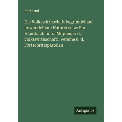 Die Volkswirthschaft begründet auf unwandelbare Naturgesetze Ein Handbuch für d. Mitglieder d. volkswirthschaftl. Vereine u. d. Fortschrittsparteien,