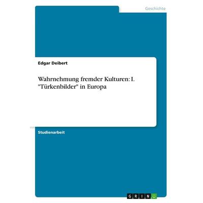 Wahrnehmung fremder Kulturen: I. 'Türkenbilder' in Europa, Taschenbuch von Edgar Deibert, GRIN, 978-3-640-41209-9