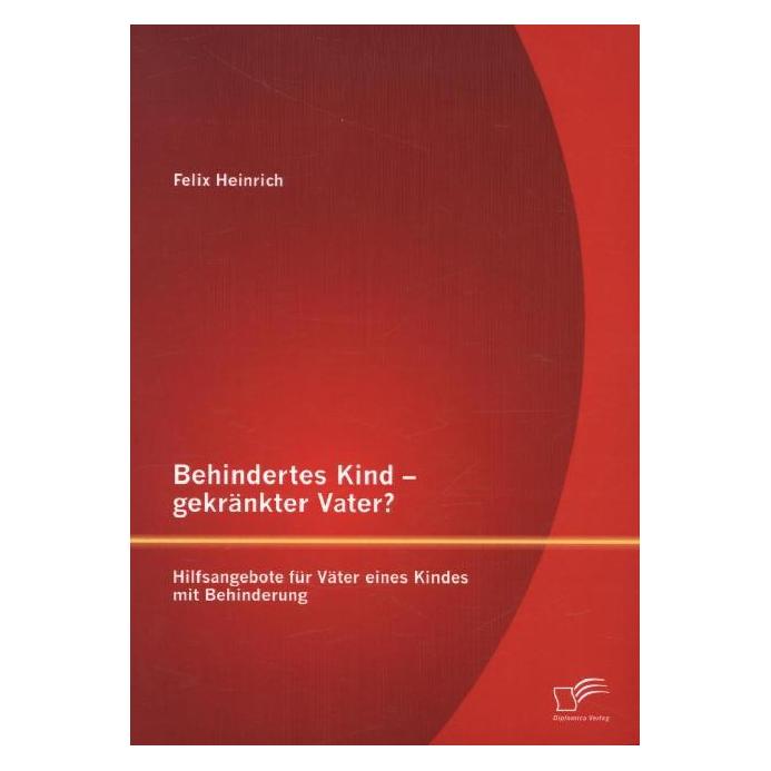 Diplomica Behindertes Kind - gekränkter Vater? Hilfsangebote für Väter eines Kindes mit Behinderung (Deutsch, Softcover, Felix Heinrich) (8616707)