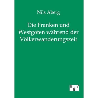 Die Franken und Westgoten während der Völkerwanderungszeit, Taschenbuch von Nils Aberg, Europäischer Geschichtsverlag, 978-3-86382-133-3