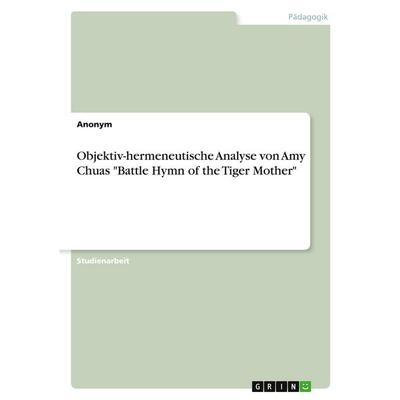 Objektiv-hermeneutische Analyse von Amy Chuas 'Battle Hymn of the Tiger Mother'; Taschenbuch von Anonymous, GRIN, 978-3-389-19490-4