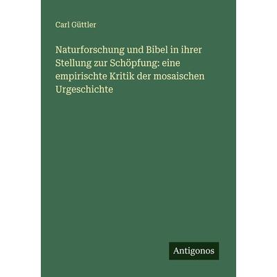 Naturforschung und Bibel in ihrer Stellung zur Schöpfung: eine empirischte Kritik der mosaischen Urgeschichte, Taschenbuch von Carl Güttler, Antigonos