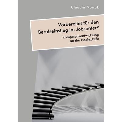 Vorbereitet für den Berufseinstieg im Jobcenter? Kompetenzentwicklung an der Hochschule, Taschenbuch von Claudia Nowak, Diplomica Verlag GmbH,