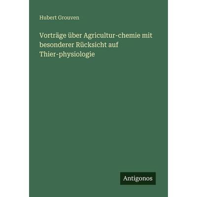 Vorträge über Agricultur-chemie mit besonderer Rücksicht auf Thier-physiologie, Taschenbuch von Hubert Grouven, Antigonos Verlag, 978-3-388-48430-3