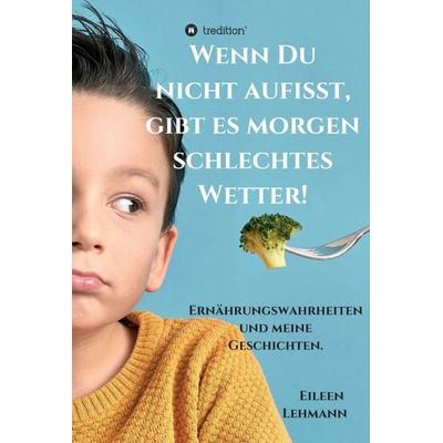 Wenn Du nicht aufisst, gibt es morgen schlechtes Wetter!, Gebundene Ausgabe von Eileen Lehmann, Tredition, 978-3-347-10995-7