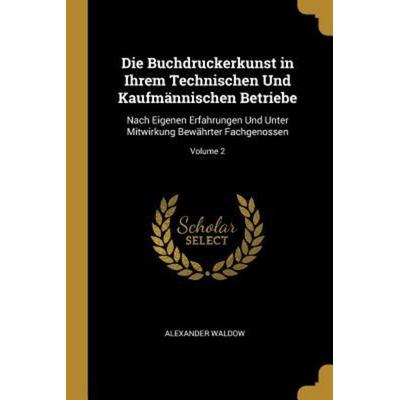 Die Buchdruckerkunst in Ihrem Technischen Und Kaufmännischen Betriebe: Nach Eigenen Erfahrungen Und Unter Mitwirkung Bewährter Fachgenossen; Volume 2,