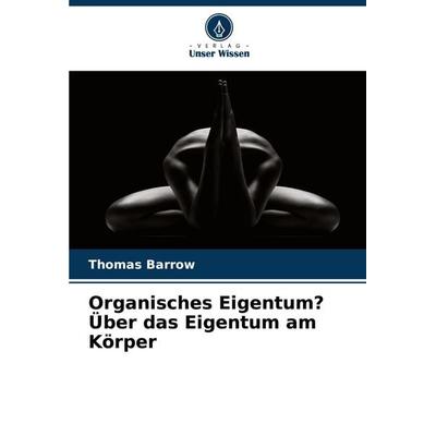 Organisches Eigentum? Über das Eigentum am Körper, Taschenbuch von Thomas Barrow, Verlag Unser Wissen, 978-620-3-91870-0