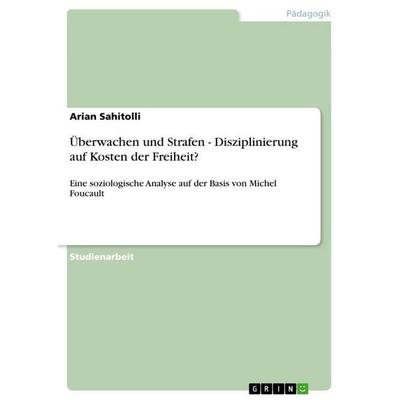 Überwachen und Strafen - Disziplinierung auf Kosten der Freiheit?, Taschenbuch von Arian Sahitolli, GRIN, 978-3-656-08306-1