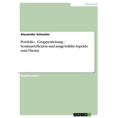 Portfolio - Gruppenleitung - Seminarreflexion und ausgewählte Aspekte zum Thema, Taschenbuch von Alexander Schwalm, GRIN, 978-3-656-16229-2
