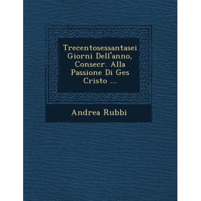 Trecentosessantasei Giorni Dell'anno; Consecr. Alla Passione Di Ges Cristo ..., von Andrea Rubbi, Saraswati Press, 978-1-249-68434-3