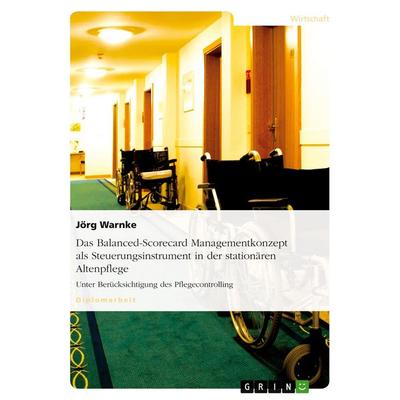 Das Balanced-Scorecard Managementkonzept als Steuerungsinstrument in der stationären Altenpflege, Taschenbuch von Jörg Warnke, GRIN, 978-3-640-12463-3