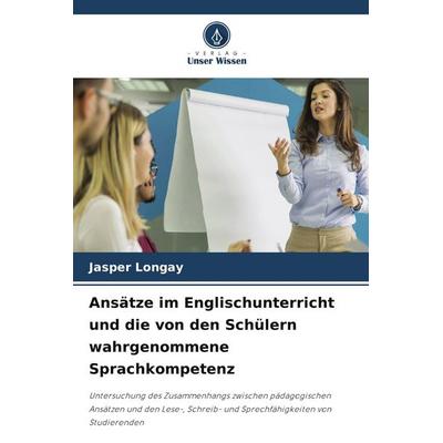 Ansätze im Englischunterricht und die von den Schülern wahrgenommene Sprachkompetenz, Taschenbuch von Jasper Longay, Verlag Unser Wissen