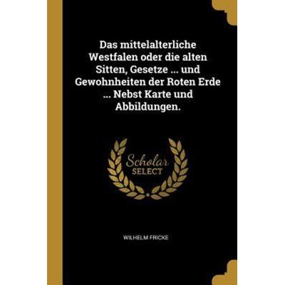 Das Mittelalterliche Westfalen Oder Die Alten Sitten, Gesetze ... Und Gewohnheiten Der Roten Erde ... Nebst Karte Und Abbildungen., Taschenbuch von