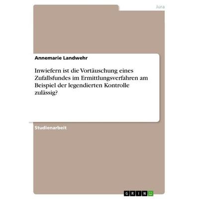 Inwiefern ist die Vortäuschung eines Zufallsfundes im Ermittlungsverfahren am Beispiel der legendierten Kontrolle zulässig?, Taschenbuch von Annemarie