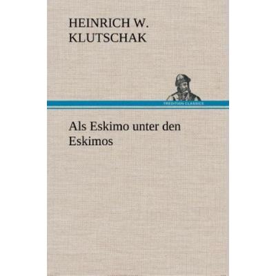 Als Eskimo unter den Eskimos, Gebundene Ausgabe von Heinrich W. Klutschak, Tredition, 978-3-8495-3504-9