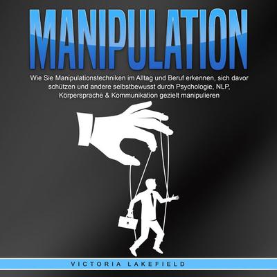 Manipulation: Wie Sie Manipulationstechniken im Alltag und Beruf erkennen, sich davor schützen und andere selbstbewusst durch Psychologie, NLP,