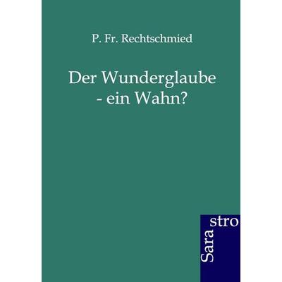 Der Wunderglaube - ein Wahn?, Taschenbuch von P. Fr. Rechtschmied, Sarastro, 978-3-86471-115-2