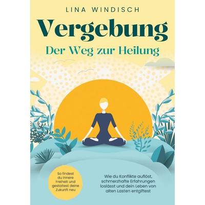 Vergebung - Der Weg zur Heilung: Wie du Konflikte auflöst, schmerzhafte Erfahrungen loslässt und dein Leben von alten Lasten entgiftest, Taschenbuch