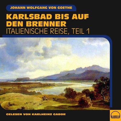 Karlsbad bis auf den Brenner (Italienische Reise, Teil 1) - Johann Wolfgang von Goethe, Audio, 9783991581536