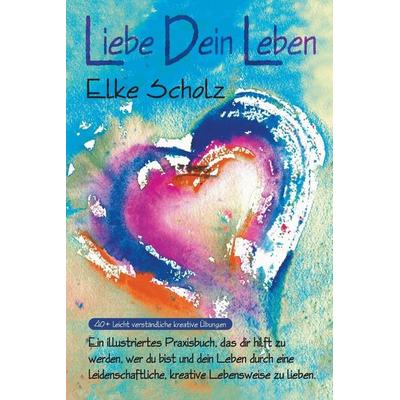 Liebe Dein Leben, Taschenbuch von Elke Scholz, The Artist's Reply, 978-1-989214-03-9