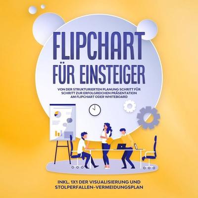 Flipchart für Einsteiger: Von der strukturierten Planung Schritt für Schritt zur erfolgreichen Präsentation am Flipchart oder Whiteboard - inkl. 1x1