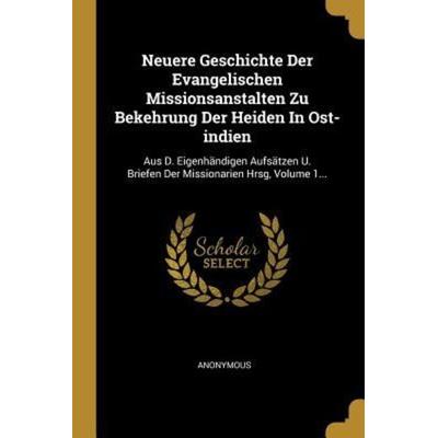 Neuere Geschichte Der Evangelischen Missionsanstalten Zu Bekehrung Der Heiden in Ost-Indien: Aus D. Eigenhändigen Aufsätzen U. Briefen Der