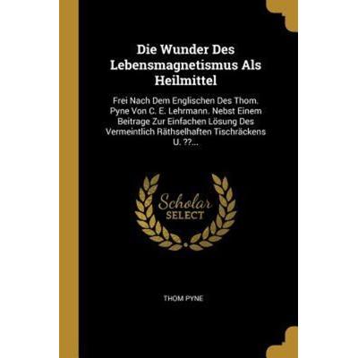 Die Wunder Des Lebensmagnetismus ALS Heilmittel: Frei Nach Dem Englischen Des Thom. Pyne Von C. E. Lehrmann. Nebst Einem Beitrage Zur Einfachen