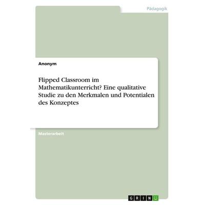 Flipped Classroom im Mathematikunterricht? Eine qualitative Studie zu den Merkmalen und Potentialen des Konzeptes, Taschenbuch von Anonymous, GRIN,