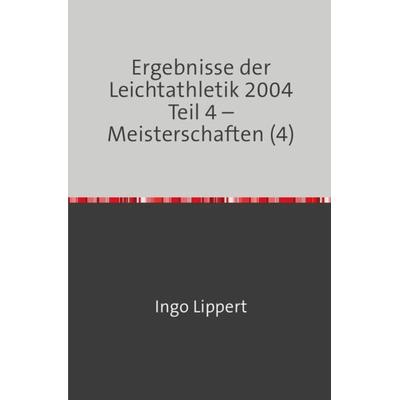 Ergebnisse der Leichtathletik 2004 Teil 4 – Meisterschaften (4), Taschenbuch von Ingo Lippert, Epubli, 978-3-7467-0058-8
