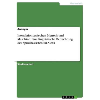 Interaktion zwischen Mensch und Maschine. Eine linguistische Betrachtung des Sprachassistenten Alexa, Taschenbuch von Anonymous, GRIN,
