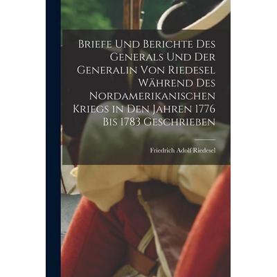Briefe Und Berichte Des Generals Und Der Generalin Von Riedesel Während Des Nordamerikanischen Kriegs in Den Jahren 1776 Bis 1783 Geschrieben,