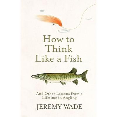 How to Think Like a Fish, Taschenbuch von Jeremy Wade, Weidenfeld and Nicolson, 978-1-4746-0486-4