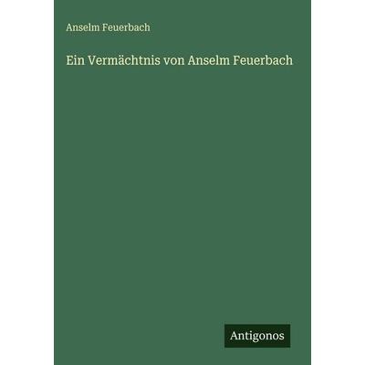 Ein Vermächtnis von Anselm Feuerbach, Gebundene Ausgabe von Anselm Feuerbach, Antigonos Verlag, 978-3-566-09802-5