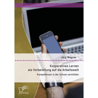 Kooperatives Lernen als Vorbereitung auf die Arbeitswelt: Kompetenzen in der Schule vermitteln, Taschenbuch von Jörg Wegner, Diplomica Verlag GmbH,