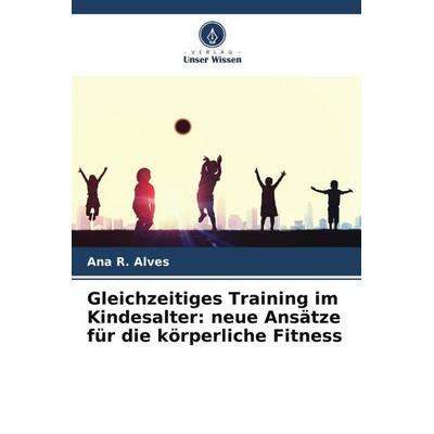 Gleichzeitiges Training im Kindesalter: neue Ansätze für die körperliche Fitness, Taschenbuch von Ana R. Alves, Verlag Unser Wissen, 978-620-5-71010-4