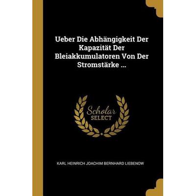 Ueber Die Abhängigkeit Der Kapazität Der Bleiakkumulatoren Von Der Stromstärke ..., Taschenbuch von Karl Heinrich Joachim Bernhard Liebenow, Creative