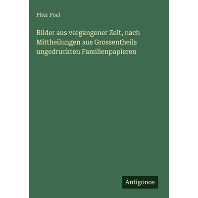 Bilder aus vergangener Zeit, nach Mittheilungen aus Grossentheils ungedruckten Familienpapieren, Gebundene Ausgabe von Piter Poel, Antigonos Verlag,