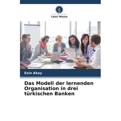 Das Modell der lernenden Organisation in drei türkischen Banken, Taschenbuch von Esin Akay, Verlag Unser Wissen, 978-620-5-56608-4