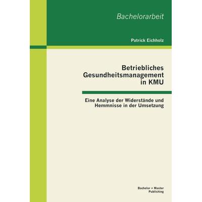 Betriebliches Gesundheitsmanagement in KMU: Eine Analyse der Widerstände und Hemmnisse in der Umsetzung, Taschenbuch von Patrick Eichholz, Bachelor +
