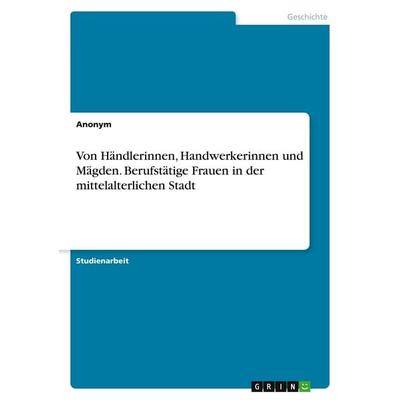 Von Händlerinnen, Handwerkerinnen und Mägden. Berufstätige Frauen in der mittelalterlichen Stadt, Taschenbuch von Anonymous, GRIN, 978-3-389-14388-9