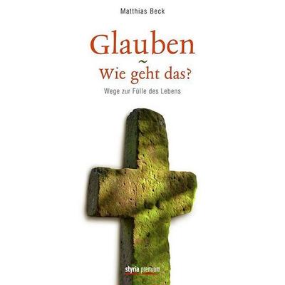 Glauben – Wie geht das?, Gebundene Ausgabe von Matthias Beck, Styria Premium