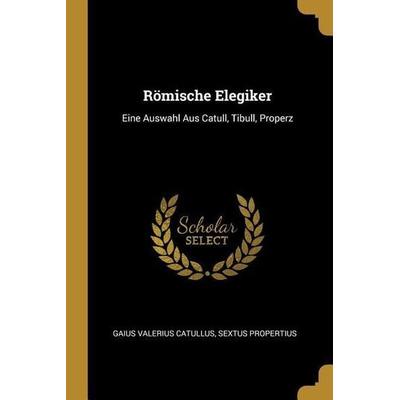 Römische Elegiker: Eine Auswahl Aus Catull, Tibull, Properz, Taschenbuch von Gaius Valerius Catullus,Sextus Propertius, Creative Media Partners, LLC,